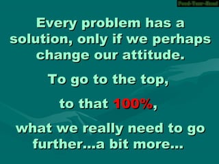 Every problem has aEvery problem has a
solution, only if we perhapssolution, only if we perhaps
change our attitude.change our attitude.
To go to the top,To go to the top,
to thatto that 100%100%,,
what we really need to gowhat we really need to go
further...a bit more...further...a bit more...
 