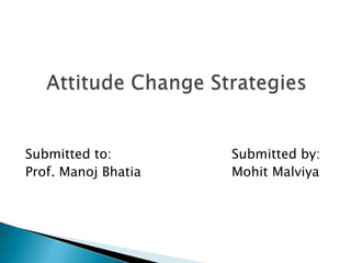 Submitted to:				Submitted by: Prof. Manoj Bhatia			MohitMalviya     Attitude Change Strategies 
