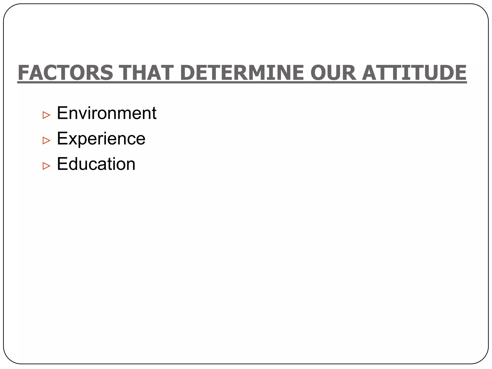 FACTORS THAT DETERMINE OUR ATTITUDE
 Environment
 Experience
 Education
 