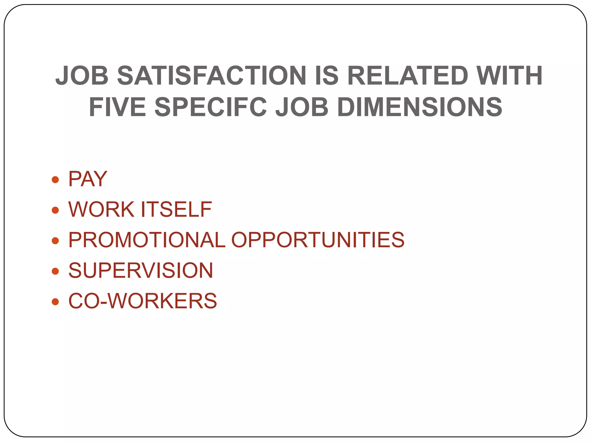 JOB SATISFACTION IS RELATED WITH
FIVE SPECIFC JOB DIMENSIONS
 PAY
 WORK ITSELF
 PROMOTIONAL OPPORTUNITIES
 SUPERVISION
 CO-WORKERS
 