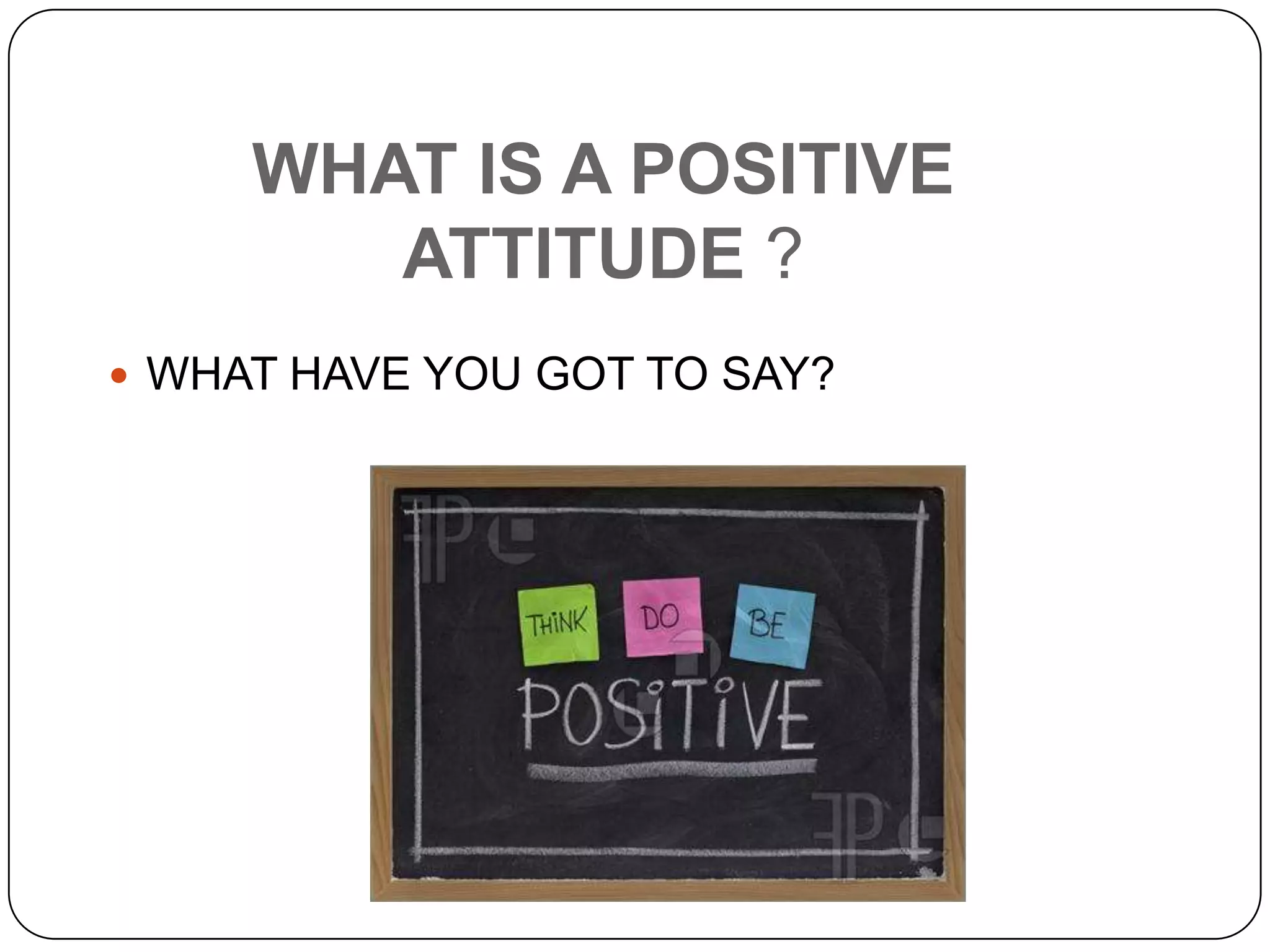 WHAT IS A POSITIVE
ATTITUDE ?
 WHAT HAVE YOU GOT TO SAY?
 