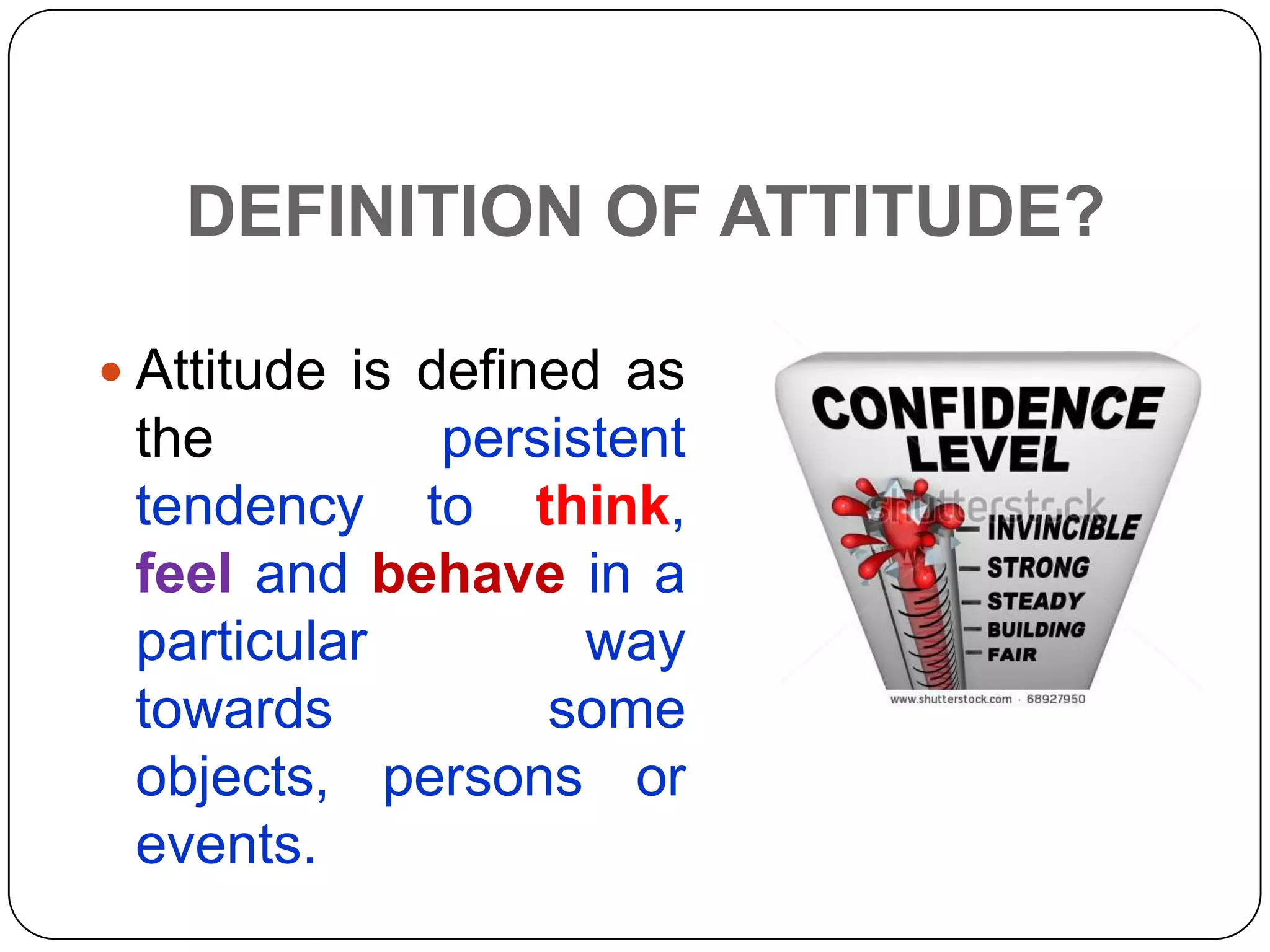 DEFINITION OF ATTITUDE?
 Attitude is defined as
the persistent
tendency to think,
feel and behave in a
particular way
towards some
objects, persons or
events.
 