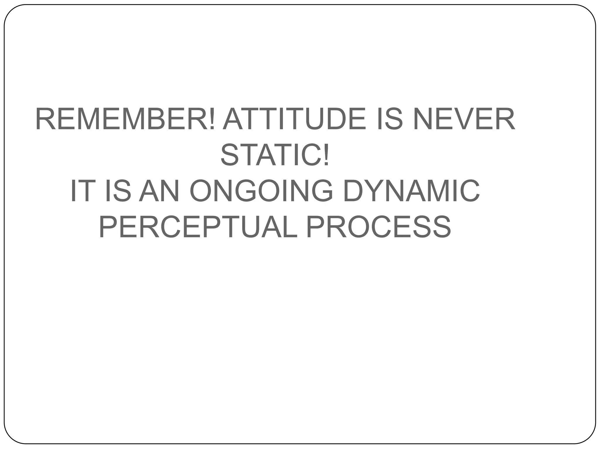 REMEMBER! ATTITUDE IS NEVER
STATIC!
IT IS AN ONGOING DYNAMIC
PERCEPTUAL PROCESS
 