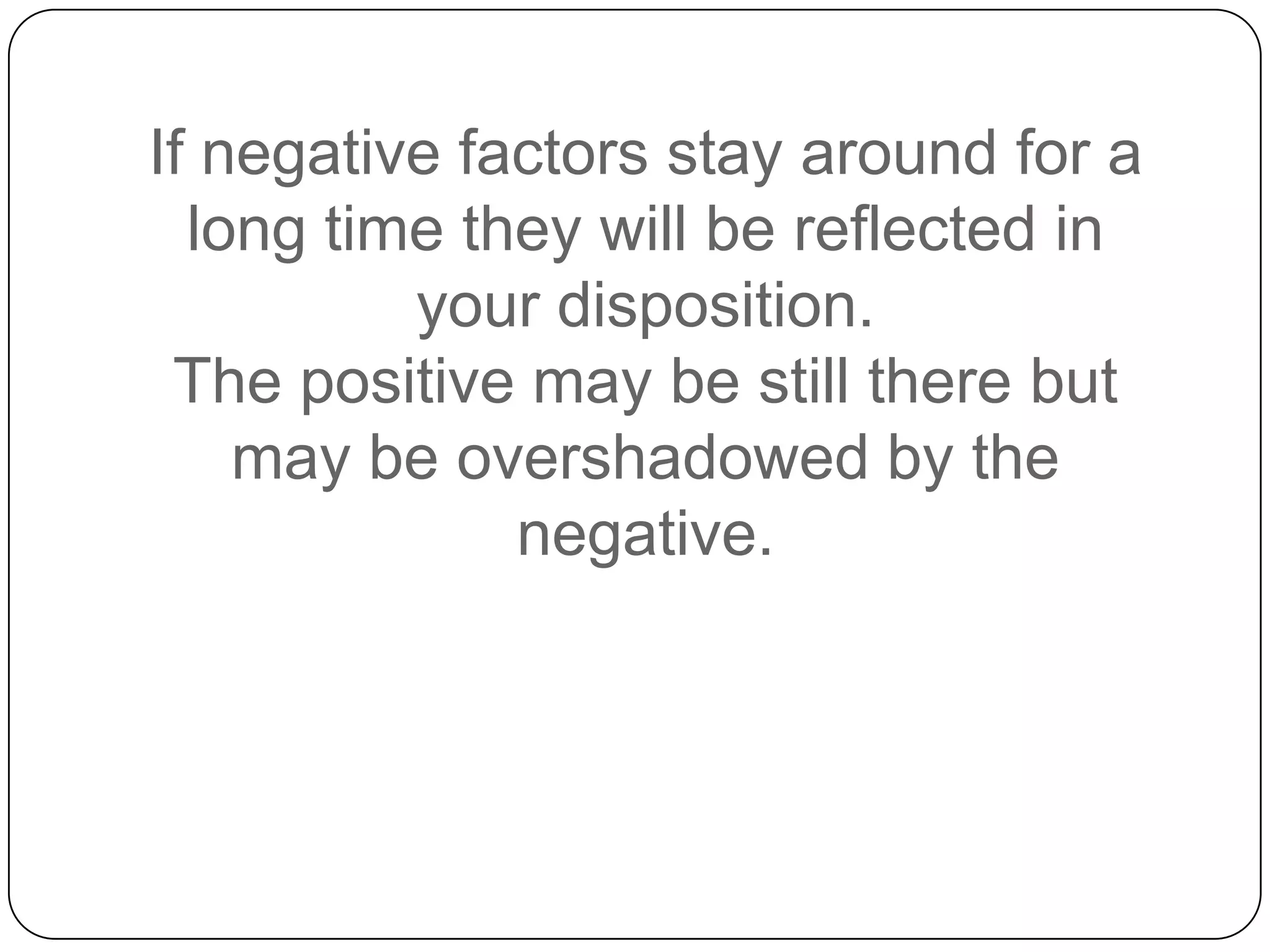 If negative factors stay around for a
long time they will be reflected in
your disposition.
The positive may be still there but
may be overshadowed by the
negative.
 
