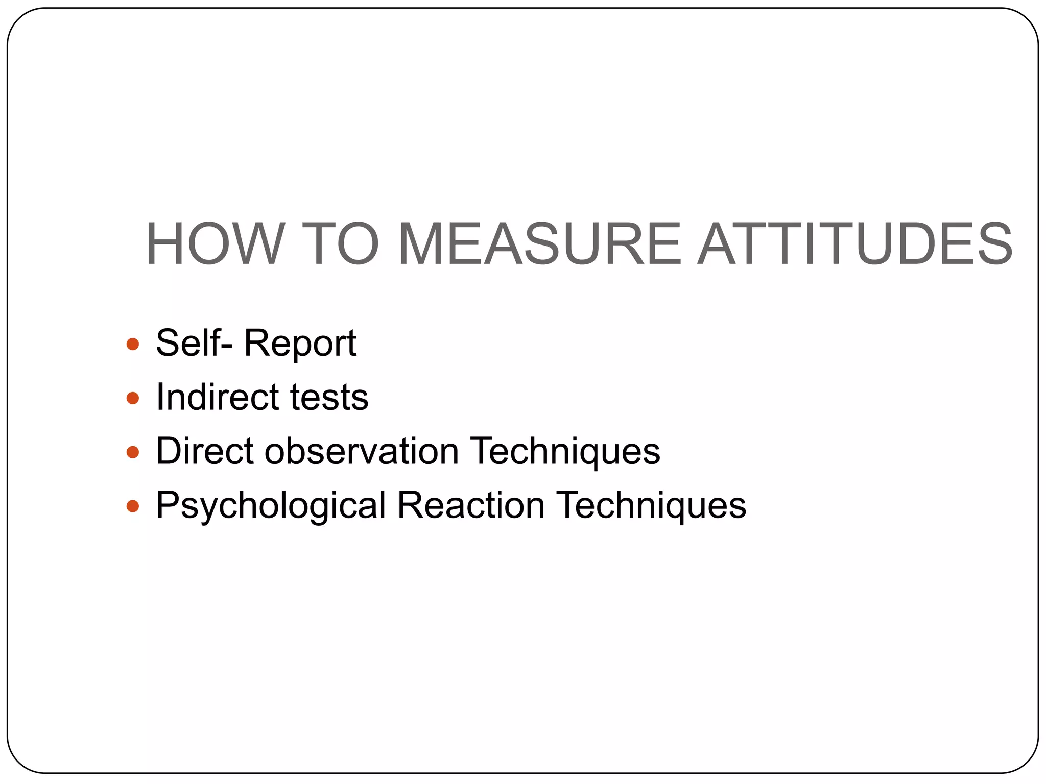 HOW TO MEASURE ATTITUDES
 Self- Report
 Indirect tests
 Direct observation Techniques
 Psychological Reaction Techniques
 