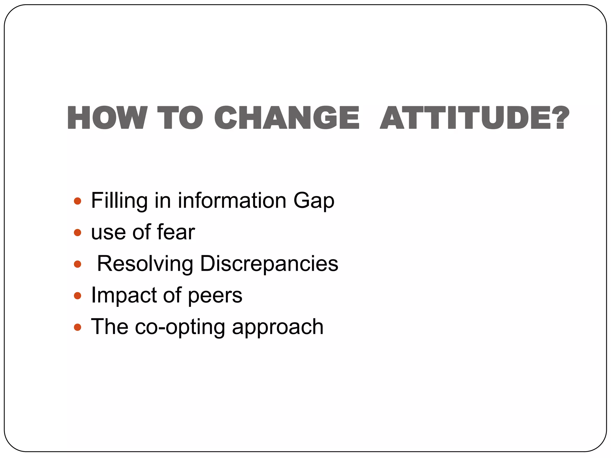 HOW TO CHANGE ATTITUDE?
 Filling in information Gap
 use of fear
 Resolving Discrepancies
 Impact of peers
 The co-opting approach
 