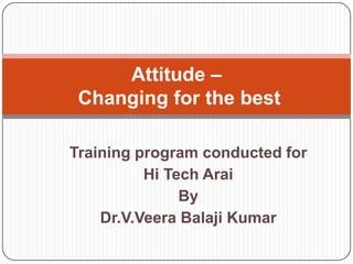 Training program conducted for
Hi Tech Arai
By
Dr.V.Veera Balaji Kumar
Attitude –
Changing for the best
 