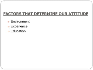 FACTORS THAT DETERMINE OUR ATTITUDE
 Environment
 Experience
 Education
 