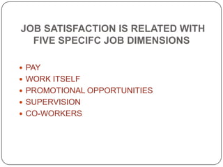 JOB SATISFACTION IS RELATED WITH
FIVE SPECIFC JOB DIMENSIONS
 PAY
 WORK ITSELF
 PROMOTIONAL OPPORTUNITIES
 SUPERVISION
 CO-WORKERS
 