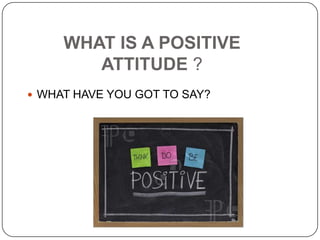 WHAT IS A POSITIVE
ATTITUDE ?
 WHAT HAVE YOU GOT TO SAY?
 