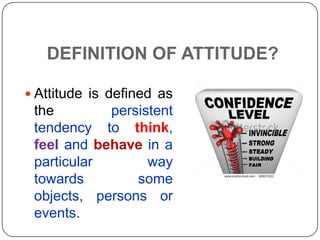 DEFINITION OF ATTITUDE?
 Attitude is defined as
the persistent
tendency to think,
feel and behave in a
particular way
towards some
objects, persons or
events.
 