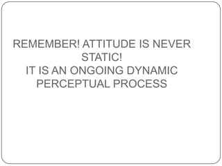 REMEMBER! ATTITUDE IS NEVER
STATIC!
IT IS AN ONGOING DYNAMIC
PERCEPTUAL PROCESS
 