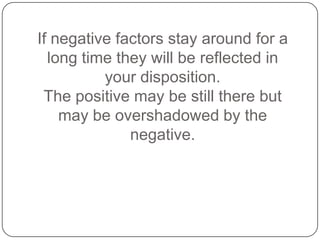 If negative factors stay around for a
long time they will be reflected in
your disposition.
The positive may be still there but
may be overshadowed by the
negative.
 