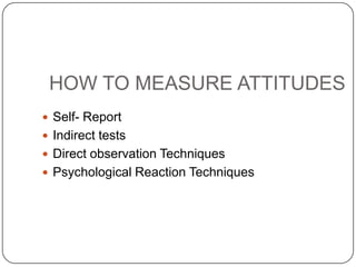HOW TO MEASURE ATTITUDES
 Self- Report
 Indirect tests
 Direct observation Techniques
 Psychological Reaction Techniques
 