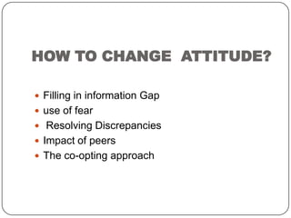 HOW TO CHANGE ATTITUDE?
 Filling in information Gap
 use of fear
 Resolving Discrepancies
 Impact of peers
 The co-opting approach
 