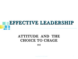 EFFECTIVE LEADERSHIPEFFECTIVE LEADERSHIP
ATTITUDE AND THEATTITUDE AND THE
CHOICE TO CHAGECHOICE TO CHAGE
003003
1ANDREW MSAMI
 