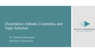 Dissertation:Attitude, Committee, and
Topic Selection
Dr. Johanna Broussard
Qualitative Specialist
 