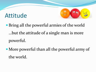 Attitude
 Bring all the powerful armies of the world
…but the attitude of a single man is more
powerful.
 More powerful than all the powerful army of
the world.
 