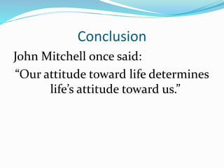 Conclusion
John Mitchell once said:
“Our attitude toward life determines
life’s attitude toward us.”
 