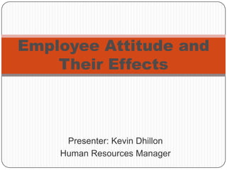 Employee Attitude and
    Their Effects



     Presenter: Kevin Dhillon
    Human Resources Manager
 