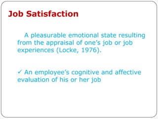 Job Satisfaction

   A pleasurable emotional state resulting
  from the appraisal of one’s job or job
  experiences (Locke, 1976).


   An employee’s cognitive and affective
  evaluation of his or her job
 