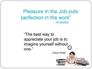 “Pleasure in the Job puts
perfection in the work”
                 - Aristotle



 “The best way to
 appreciate your job is to
 imagine yourself without
 one.”
                - Oscar Wilde
 