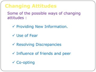 Changing Attitudes
Some of the possible ways of changing
attitudes :

   Providing New Information.

   Use of Fear

   Resolving Discrepancies

   Influence of friends and peer

   Co-opting
 