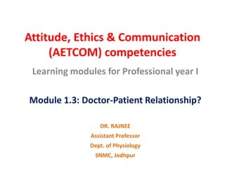 Attitude, Ethics & Communication
(AETCOM) competencies
Learning modules for Professional year I
Module 1.3: Doctor-Patient Relationship?
DR. RAJNEE
Assistant Professor
Dept. of Physiology
SNMC, Jodhpur
 