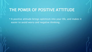 THE POWER OF POSITIVE ATTITUDE
• A positive attitude brings optimism into your life, and makes it
easier to avoid worry and negative thinking.
 