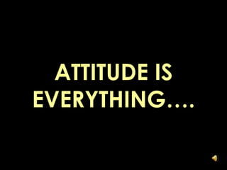 ATTITUDE IS
EVERYTHING….
 