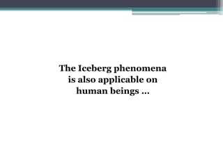 The Iceberg phenomena
is also applicable on
human beings …
 