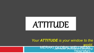 MERAKI GLOBAL WELLNESS
TRADING
ATTITUDE
Your ATTITUDE is your window to the
world.
-Jeff Keller (Attitude is Everything)
 