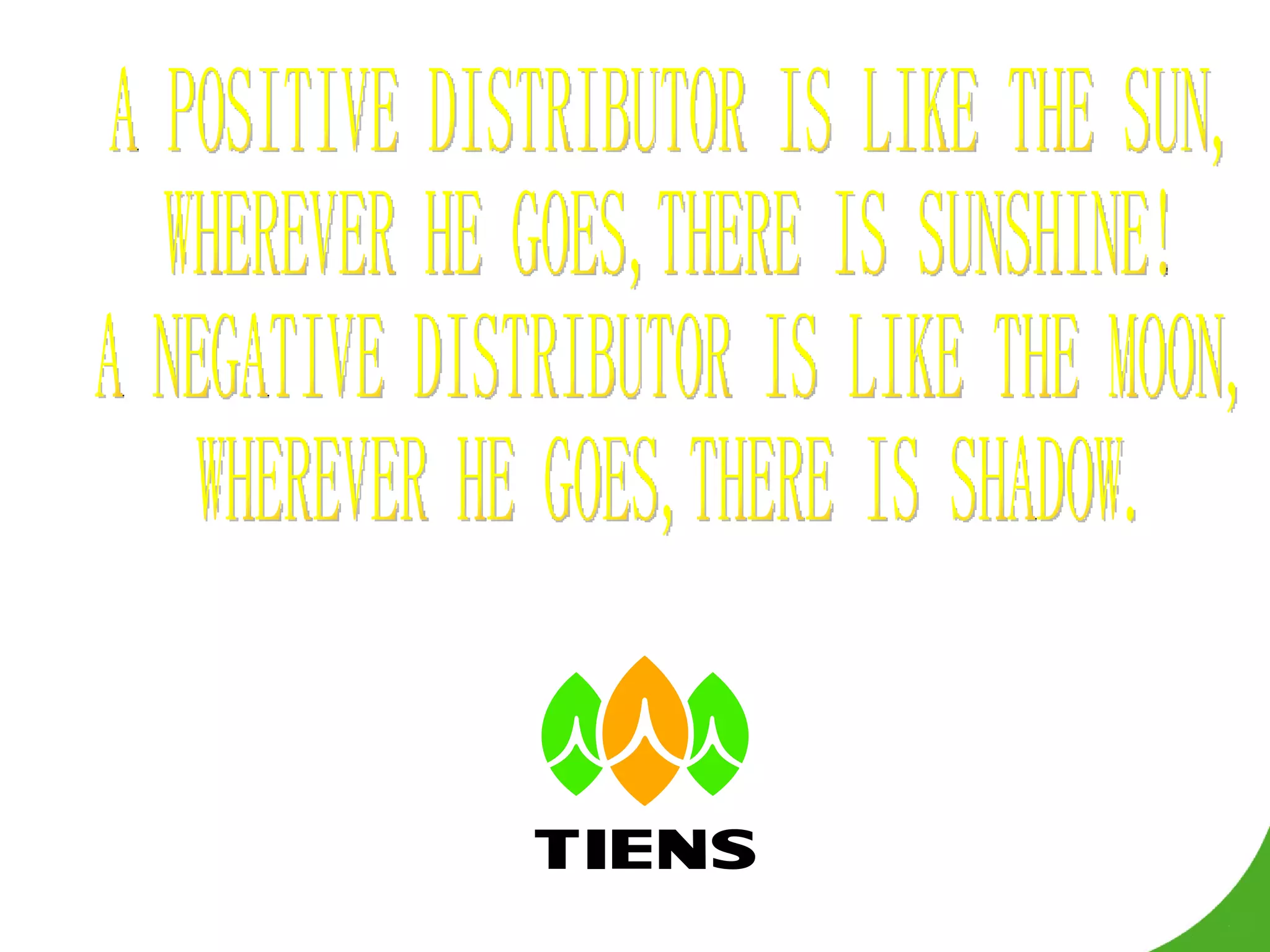 A POSITIVE DISTRIBUTOR IS LIKE THE SUN, WHEREVER HE GOES,THERE IS SUNSHINE! A NEGATIVE DISTRIBUTOR IS LIKE THE MOON, WHEREVER HE GOES,THERE IS SHADOW. 