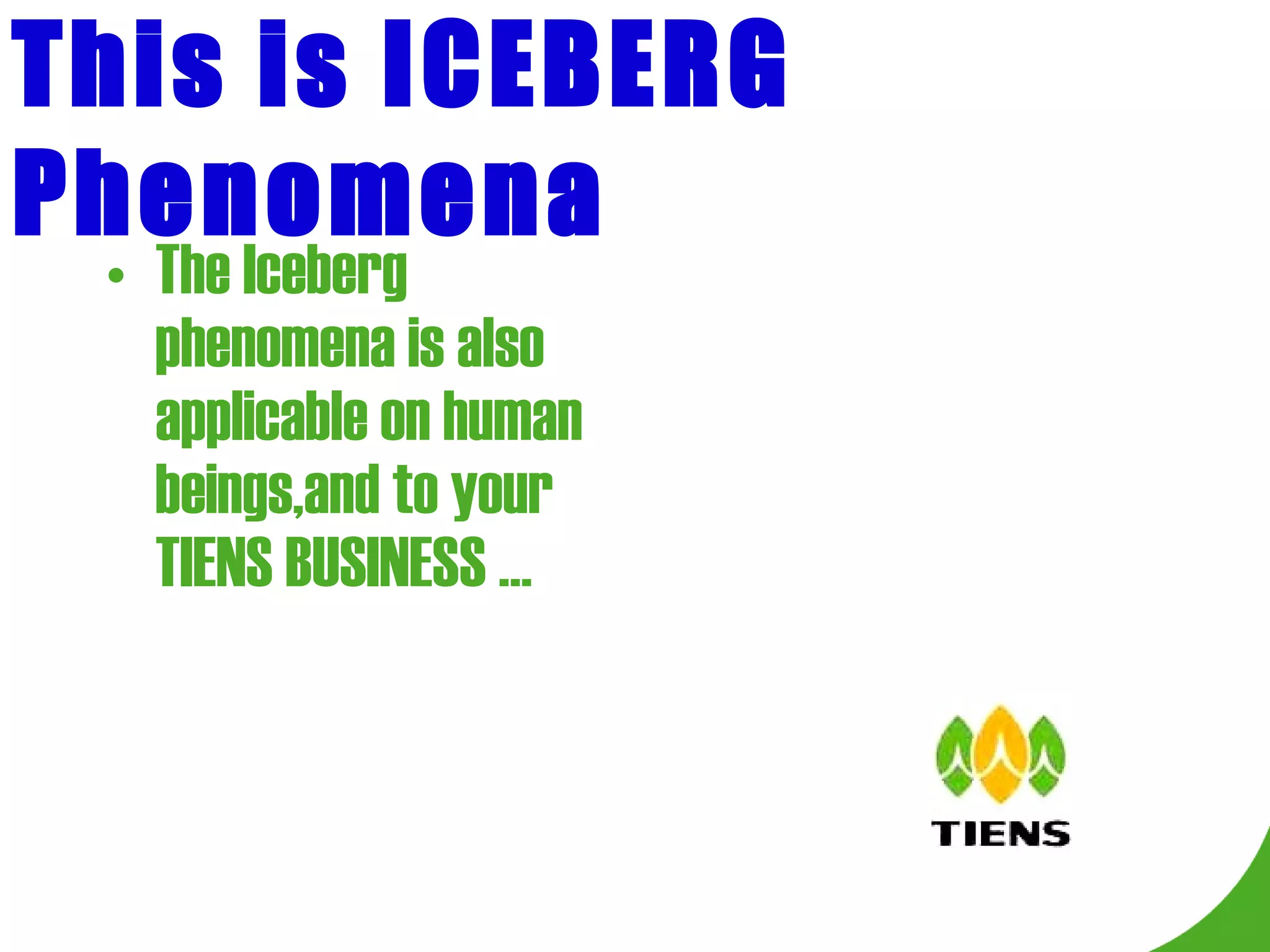 This is ICEBERG Phenomena The Iceberg phenomena is also applicable on human beings,and to your TIENS BUSINESS …  