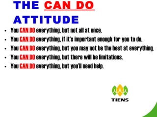 THE   CAN DO   ATTITUDE You  CAN DO  everything, but not all at once. You  CAN DO  everything, if it’s important enough for you to do. You  CAN DO  everything, but you may not be the best at everything. You  CAN DO  everything, but there will be limitations. You  CAN DO  everything, but you’ll need help. 
