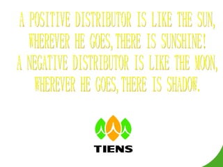 A POSITIVE DISTRIBUTOR IS LIKE THE SUN, WHEREVER HE GOES,THERE IS SUNSHINE! A NEGATIVE DISTRIBUTOR IS LIKE THE MOON, WHEREVER HE GOES,THERE IS SHADOW. 