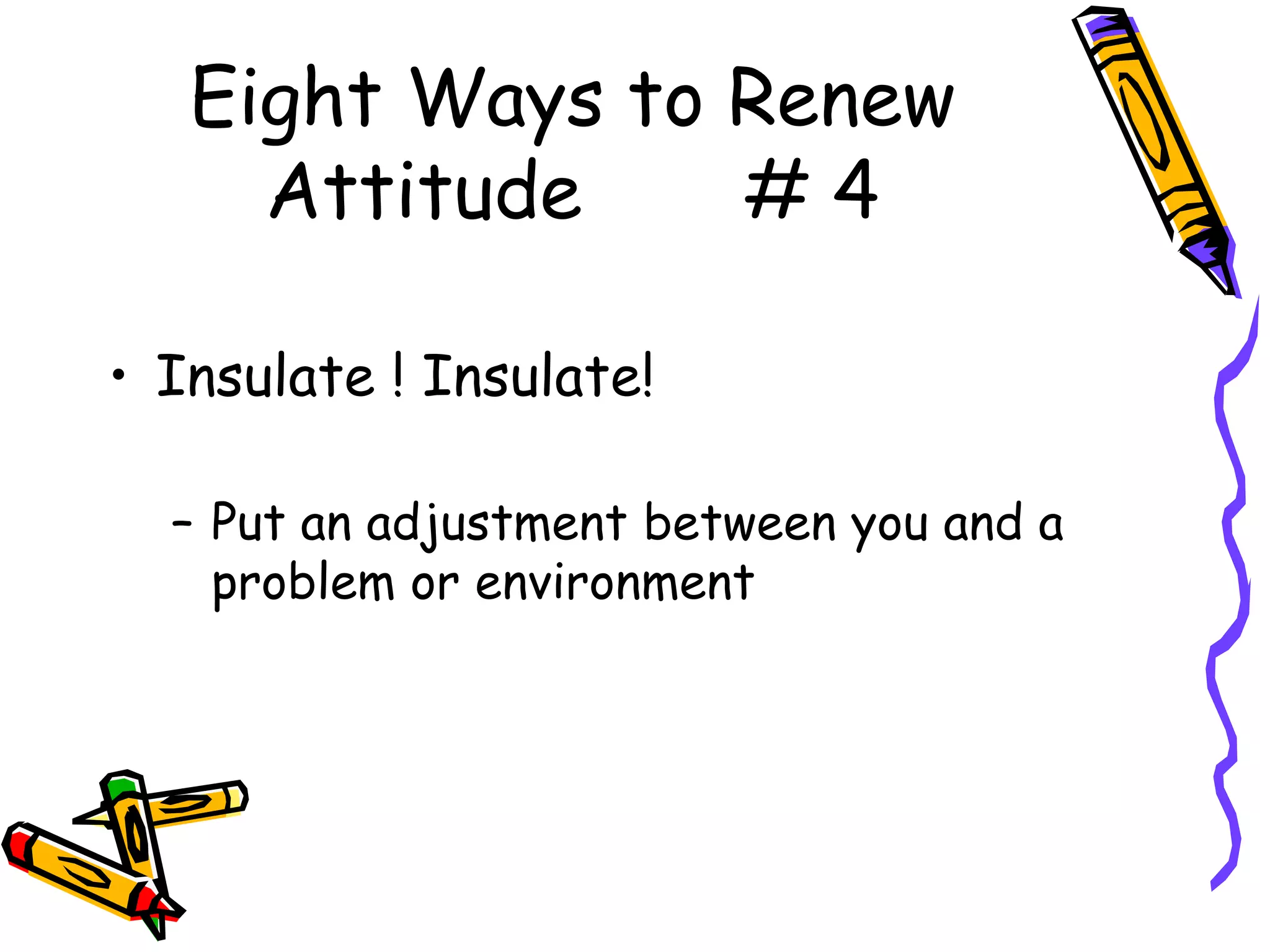 Eight Ways to Renew
     Attitude    #4

• Insulate ! Insulate!

  – Put an adjustment between you and a
    problem or environment
 