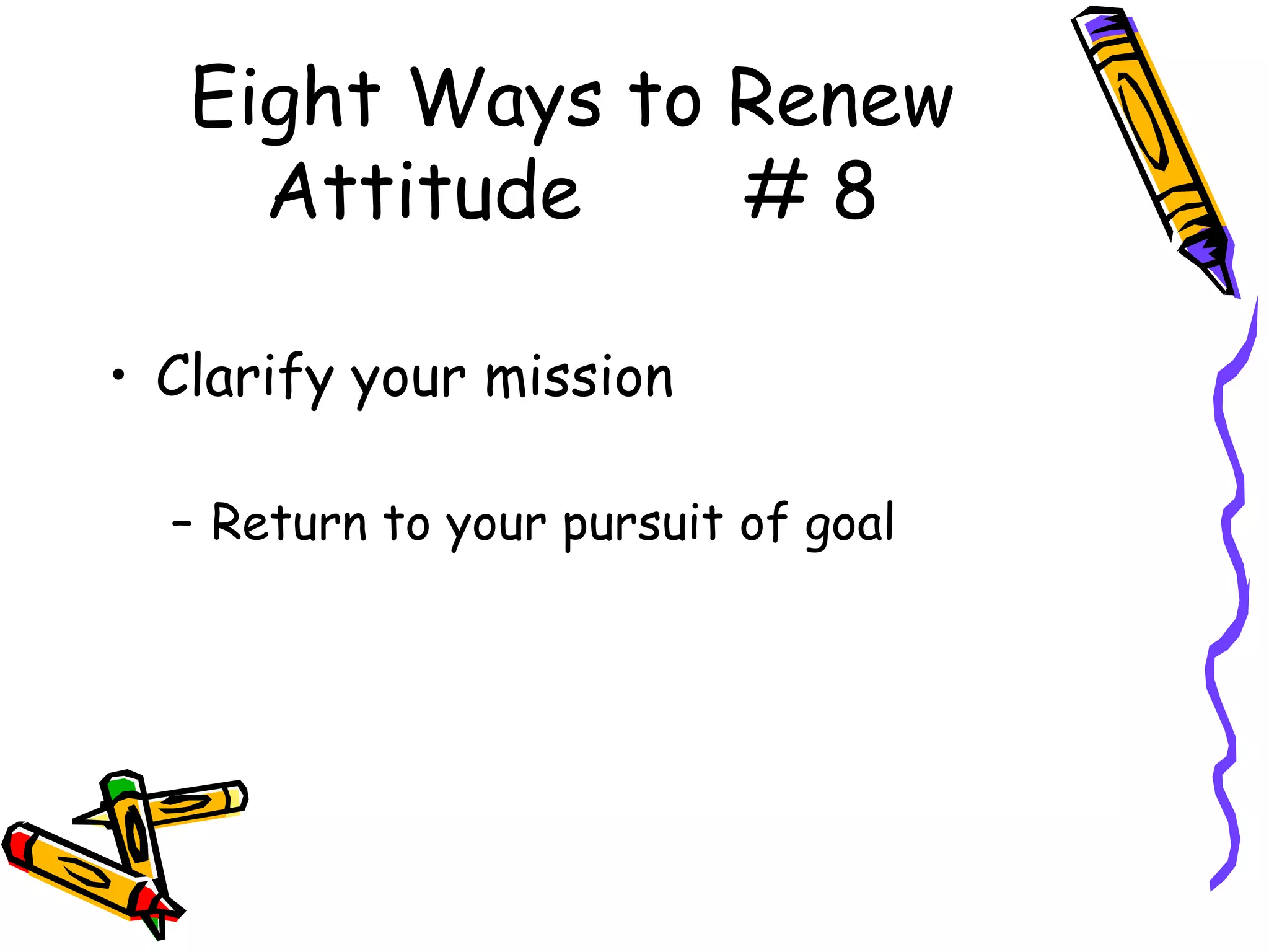 Eight Ways to Renew
     Attitude    #8

• Clarify your mission

  – Return to your pursuit of goal
 