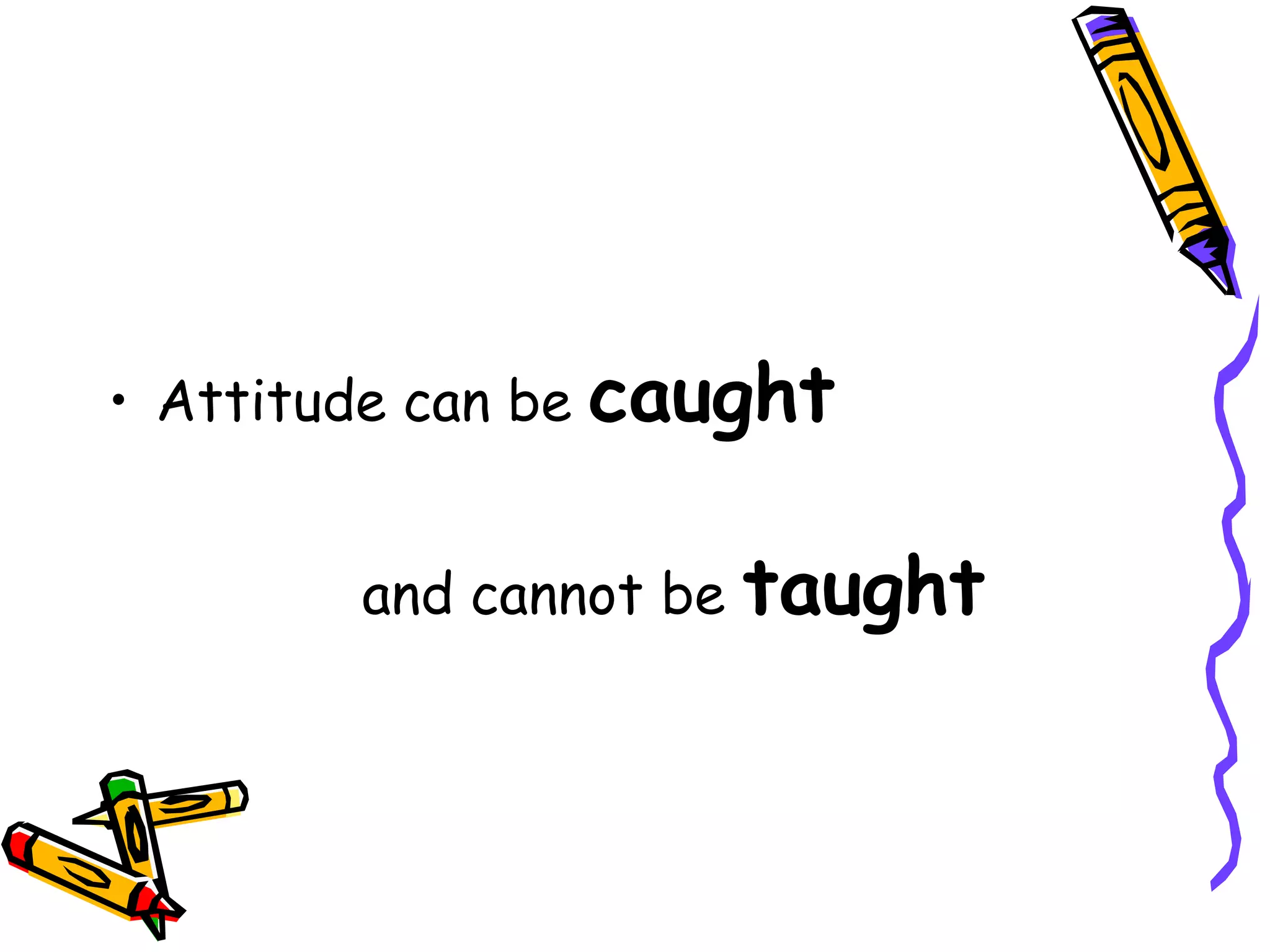 • Attitude can be caught


        and cannot be taught
 