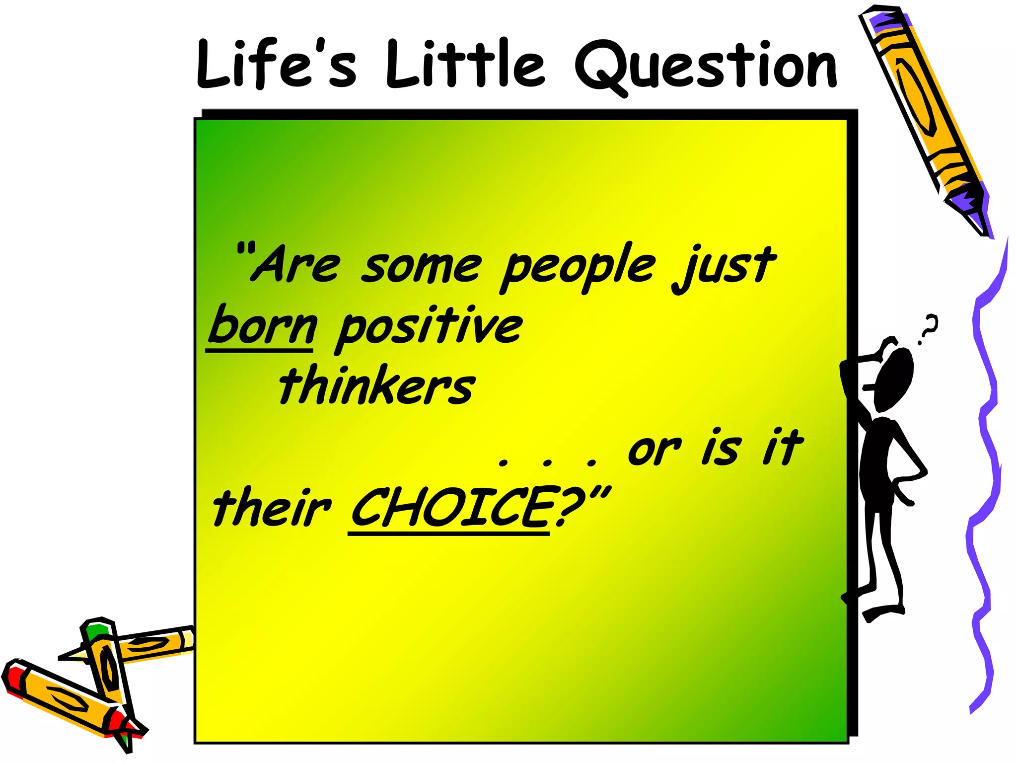 Life’s Little Question


 “Are some people just
born positive
   thinkers
            . . . or is it
their CHOICE?”
 