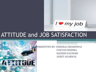 ATTITUDE and JOB SATISFACTION PRESENTED BY: DHEERAJ BHARDWAJ 		  CHETAN MISHRA 		  MANISH PACHORI 		  ANKIT AGARWAL 