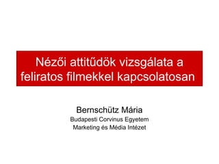 Nézői attitűdök vizsgálata a
feliratos filmekkel kapcsolatosan
Bernschütz Mária
Budapesti Corvinus Egyetem
Marketing és Média Intézet

 