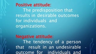 Positive attitude:
The predisposition that
results in desirable outcomes
for individuals and
organizations.
Negative attitude:
The tendency of a person
that result in an undesirable
outcome for individuals and
16
 