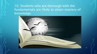 10. Students who are thorough with the
fundamentals are likely to attain mastery of
knowledge.
31
 