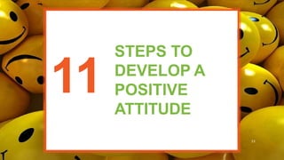 11
STEPS TO
DEVELOP A
POSITIVE
ATTITUDE
33
 