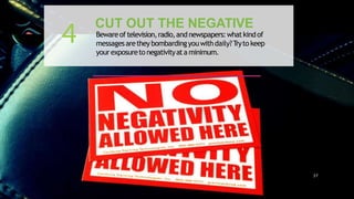 CUT OUT THE NEGATIVE
Bewareof television,radio,and newspapers:whatkindof
messagesaretheybombardingyouwithdaily?Tryto keep
yourexposureto negativityata minimum.
4
37
 