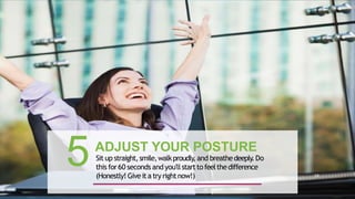 ADJUST YOUR POSTURE
Situp straight,smile,walkproudly,and breathedeeply.Do
this for60 seconds andyou'llstartto feelthedifference
(Honestly! Giveita tryrightnow!)
5 38
 