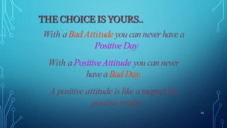 With aBad Attitudeyou canneverhave a
Positive Day
With aPositiveAttitude you cannever
haveaBad Day.
A positive attitude is like amagnet for
positiveresults
45
 