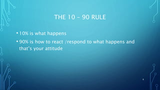 THE 10 – 90 RULE
• 10% is what happens
• 90% is how to react /respond to what happens and
that’s your attitude
8
 
