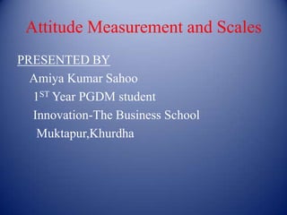 Attitude Measurement and Scales
PRESENTED BY
  Amiya Kumar Sahoo
  1ST Year PGDM student
  Innovation-The Business School
   Muktapur,Khurdha
 